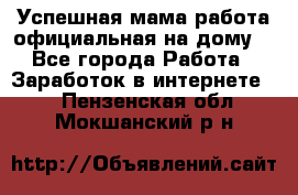 Успешная мама(работа официальная на дому) - Все города Работа » Заработок в интернете   . Пензенская обл.,Мокшанский р-н